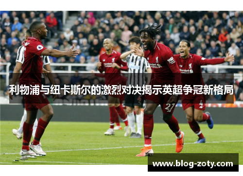 利物浦与纽卡斯尔的激烈对决揭示英超争冠新格局
