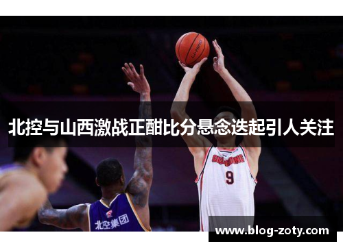 北控与山西激战正酣比分悬念迭起引人关注