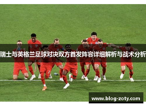 瑞士与英格兰足球对决双方首发阵容详细解析与战术分析