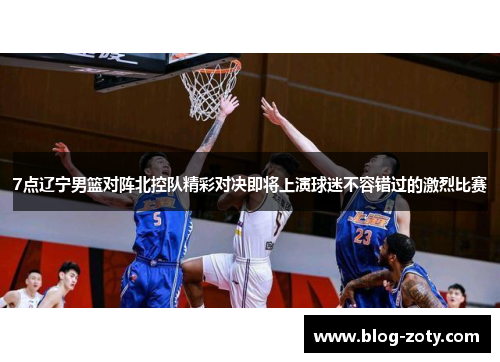 7点辽宁男篮对阵北控队精彩对决即将上演球迷不容错过的激烈比赛