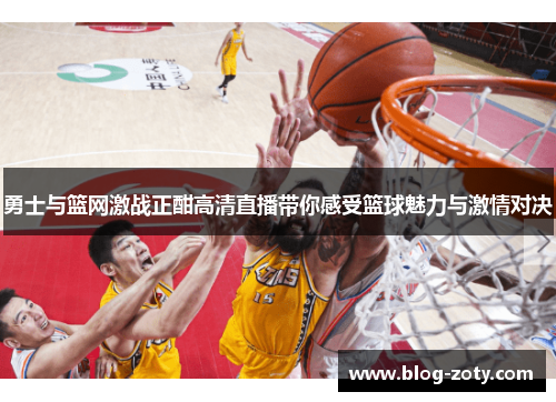 勇士与篮网激战正酣高清直播带你感受篮球魅力与激情对决