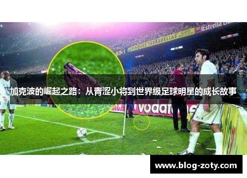 加克波的崛起之路：从青涩小将到世界级足球明星的成长故事
